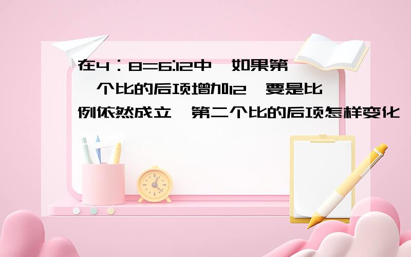 在4：8=6:12中,如果第一个比的后项增加12,要是比例依然成立,第二个比的后项怎样变化