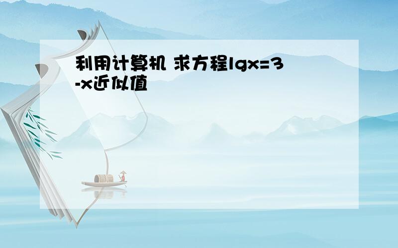 利用计算机 求方程lgx=3-x近似值