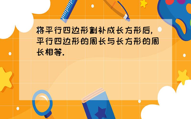 将平行四边形割补成长方形后,平行四边形的周长与长方形的周长相等.（ ）