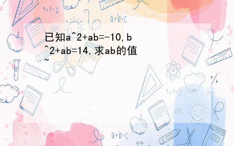 已知a^2+ab=-10,b^2+ab=14,求ab的值~