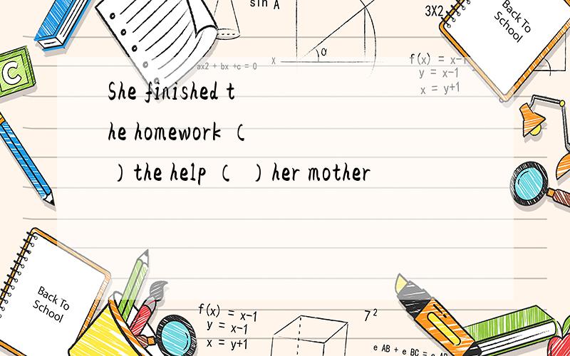 She finished the homework （ ）the help （ ）her mother