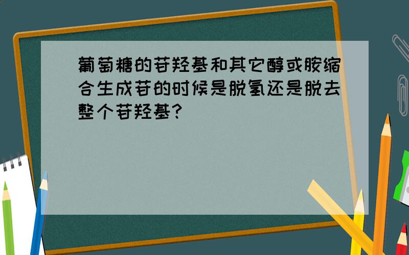 葡萄糖的苷羟基和其它醇或胺缩合生成苷的时候是脱氢还是脱去整个苷羟基?