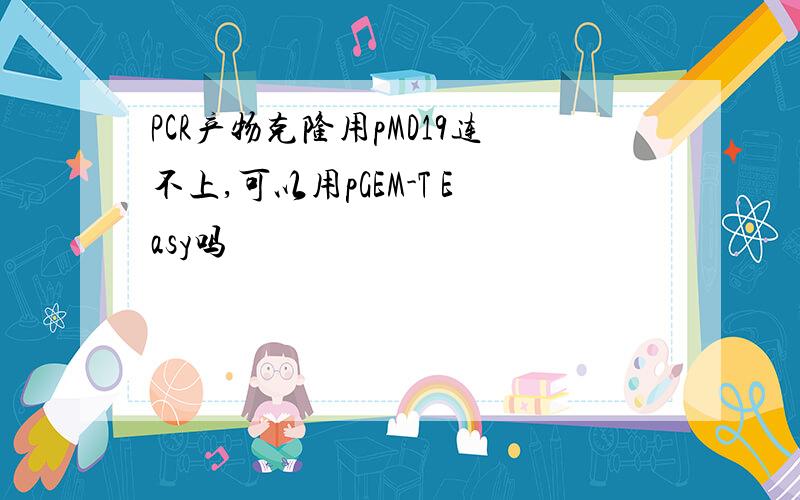 PCR产物克隆用pMD19连不上,可以用pGEM-T Easy吗