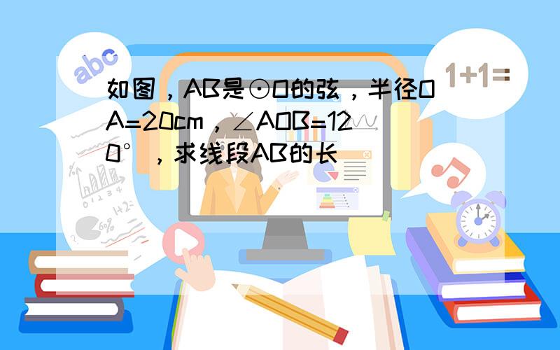 如图，AB是⊙O的弦，半径OA=20cm，∠AOB=120°，求线段AB的长．