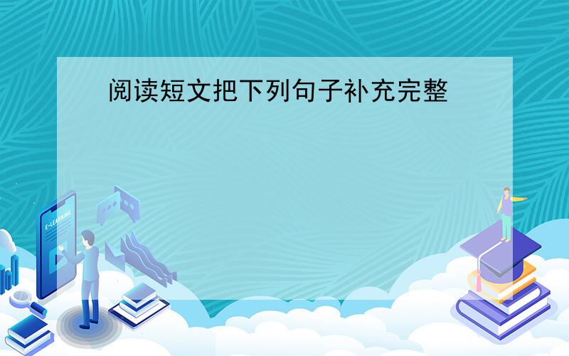 阅读短文把下列句子补充完整