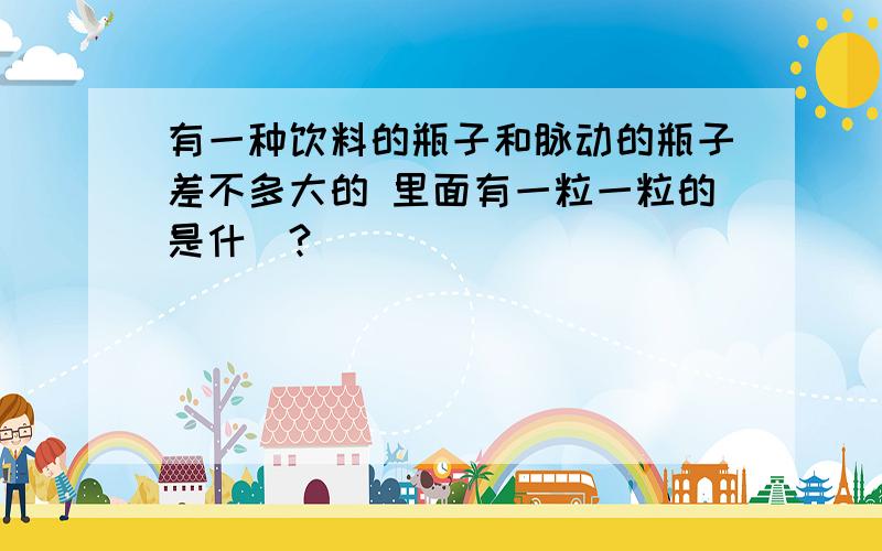 有一种饮料的瓶子和脉动的瓶子差不多大的 里面有一粒一粒的是什麼?