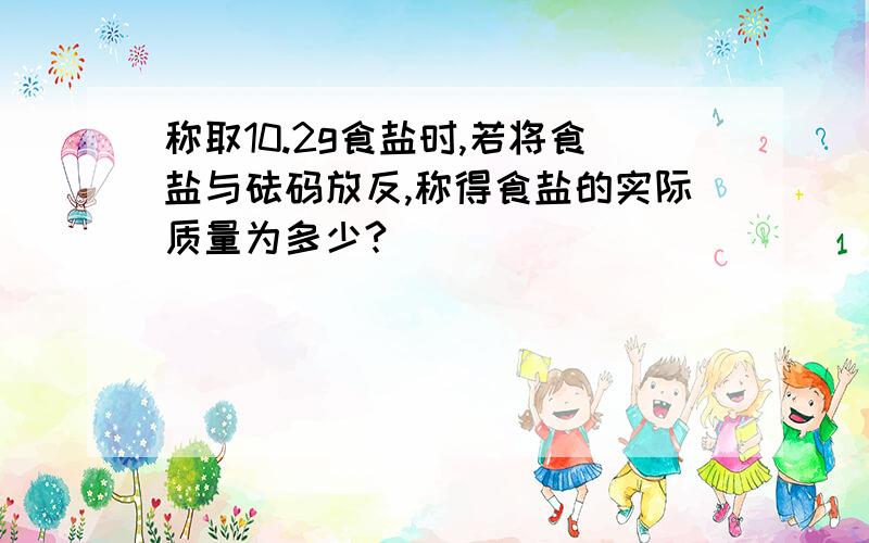 称取10.2g食盐时,若将食盐与砝码放反,称得食盐的实际质量为多少?