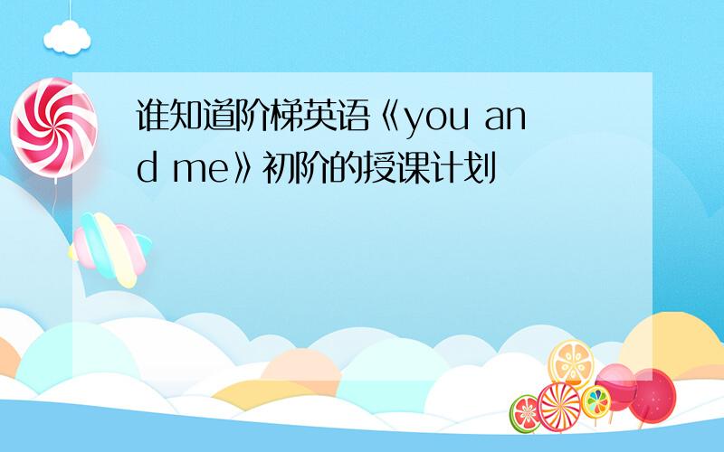 谁知道阶梯英语《you and me》初阶的授课计划