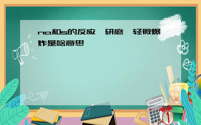 na和s的反应,研磨,轻微爆炸是啥意思