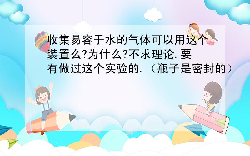 收集易容于水的气体可以用这个装置么?为什么?不求理论.要有做过这个实验的.（瓶子是密封的）