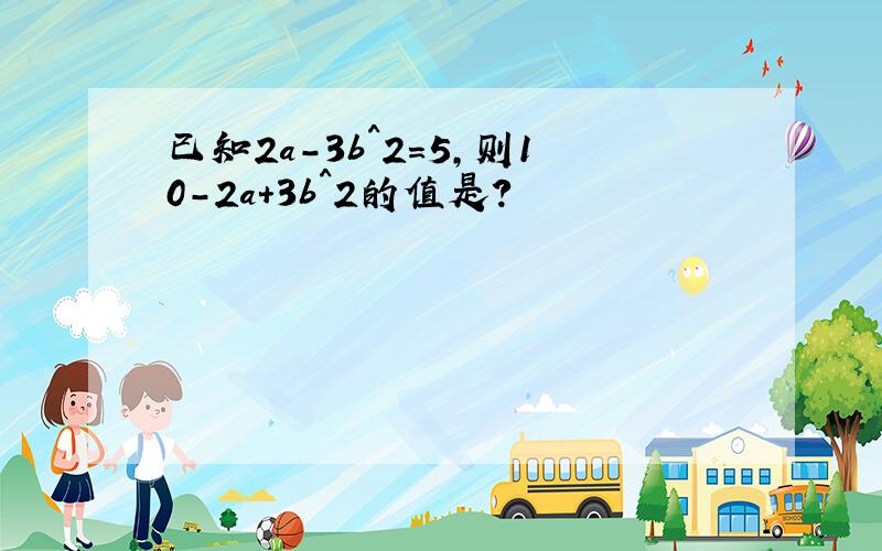 已知2a-3b^2=5,则10-2a+3b^2的值是?