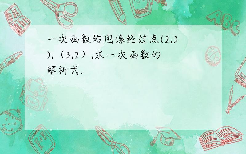 一次函数的图像经过点(2,3),（3,2）,求一次函数的解析式.