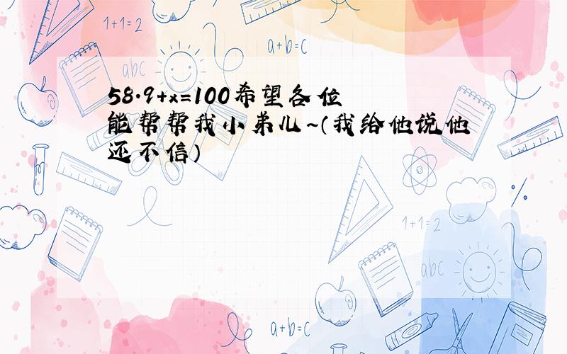 58.9+x=100希望各位能帮帮我小弟儿~（我给他说他还不信）