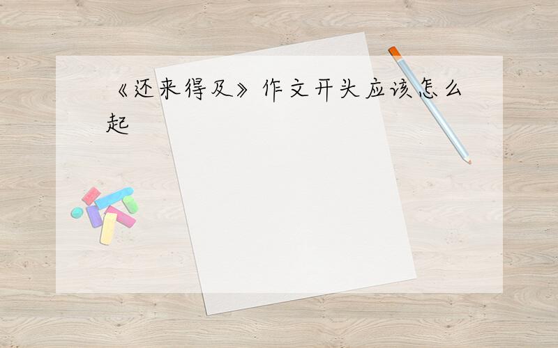 《还来得及》作文开头应该怎么起