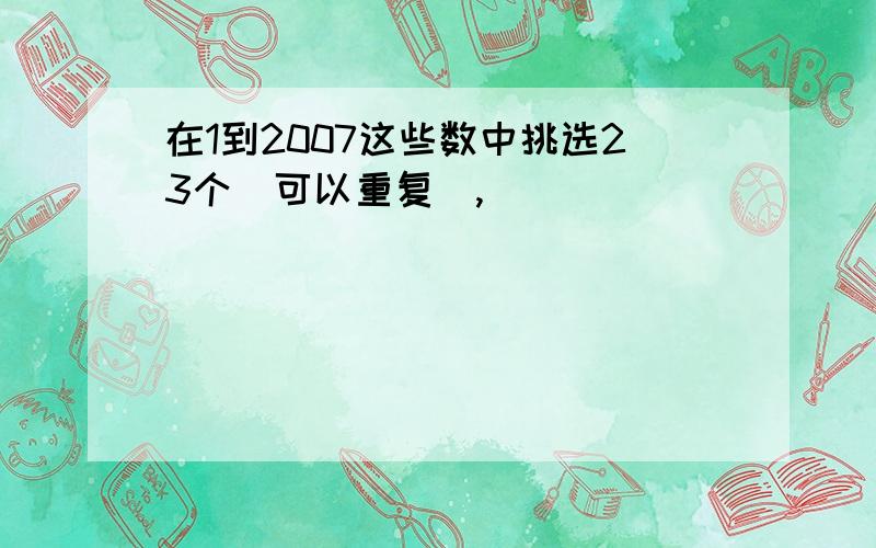 在1到2007这些数中挑选23个（可以重复）,