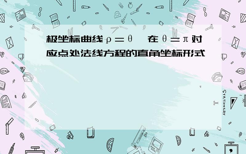 极坐标曲线ρ=θ,在θ=π对应点处法线方程的直角坐标形式