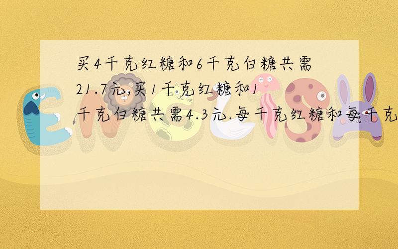 买4千克红糖和6千克白糖共需21.7元,买1千克红糖和1千克白糖共需4.3元.每千克红糖和每千克白糖各多少元?