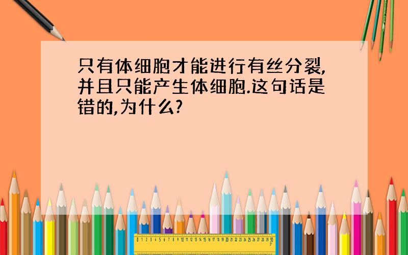 只有体细胞才能进行有丝分裂,并且只能产生体细胞.这句话是错的,为什么?