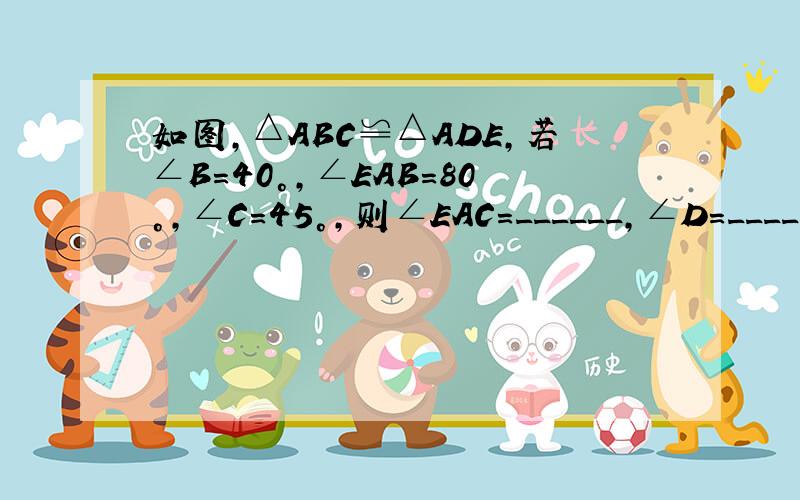 如图，△ABC≌△ADE，若∠B=40°，∠EAB=80°，∠C=45°，则∠EAC=______，∠D=______，