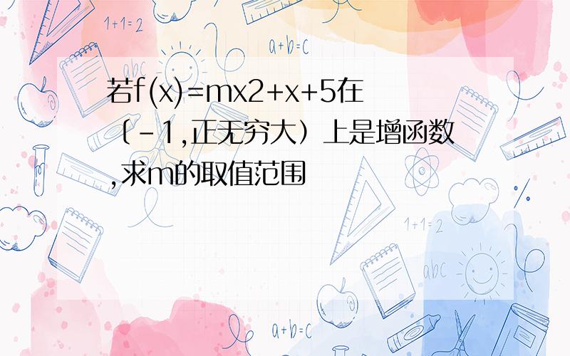 若f(x)=mx2+x+5在〔－1,正无穷大）上是增函数,求m的取值范围