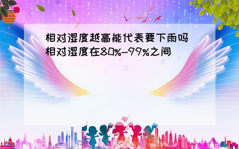 相对湿度越高能代表要下雨吗（相对湿度在80%-99%之间）