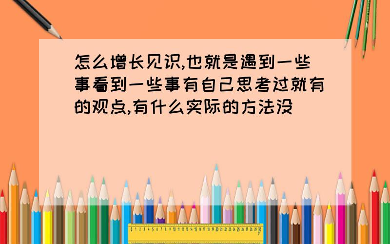 怎么增长见识,也就是遇到一些事看到一些事有自己思考过就有的观点,有什么实际的方法没