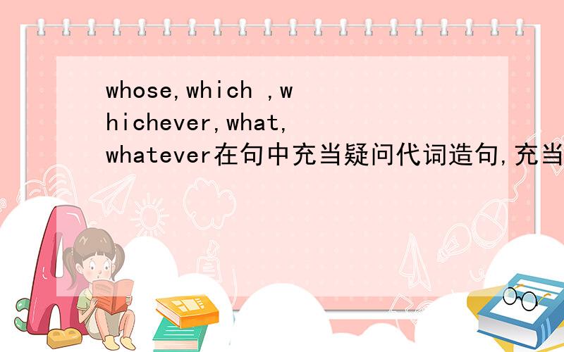 whose,which ,whichever,what,whatever在句中充当疑问代词造句,充当限定词也造一句