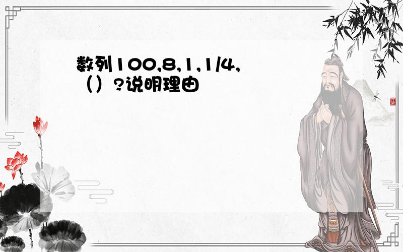 数列100,8,1,1/4,（）?说明理由