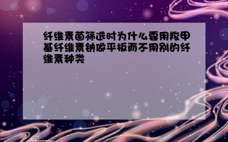 纤维素菌筛选时为什么要用羧甲基纤维素钠做平板而不用别的纤维素种类