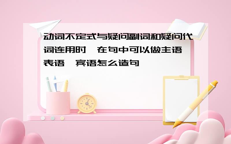 动词不定式与疑问副词和疑问代词连用时,在句中可以做主语、表语、宾语怎么造句