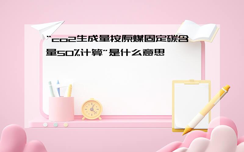 “co2生成量按原煤固定碳含量50%计算”是什么意思