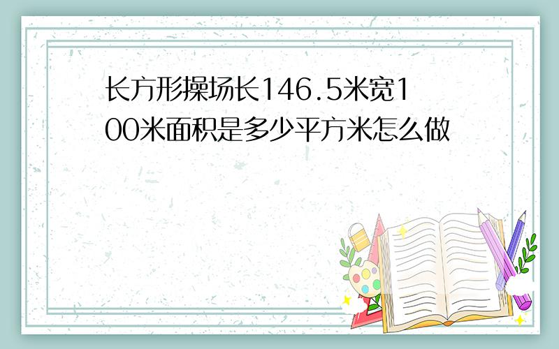 长方形操场长146.5米宽100米面积是多少平方米怎么做