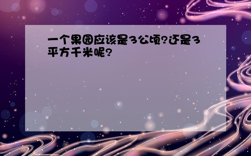 一个果园应该是3公顷?还是3平方千米呢?