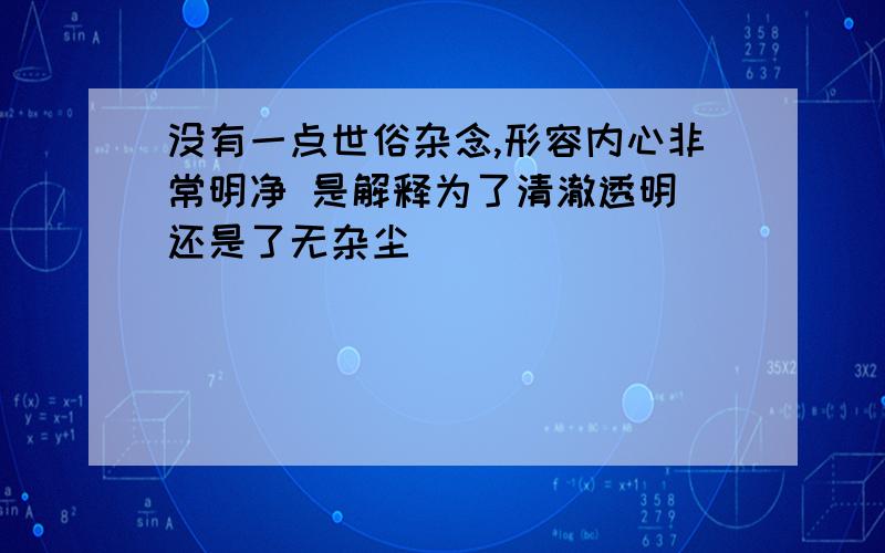 没有一点世俗杂念,形容内心非常明净 是解释为了清澈透明 还是了无杂尘