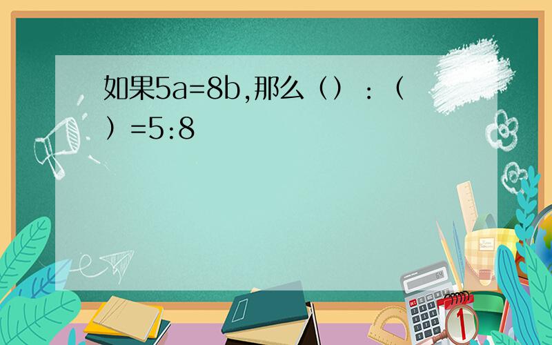 如果5a=8b,那么（）：（）=5:8