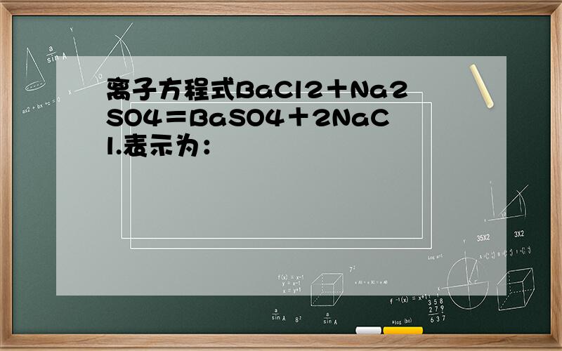 离子方程式BaCl2＋Na2SO4＝BaSO4＋2NaCl.表示为：