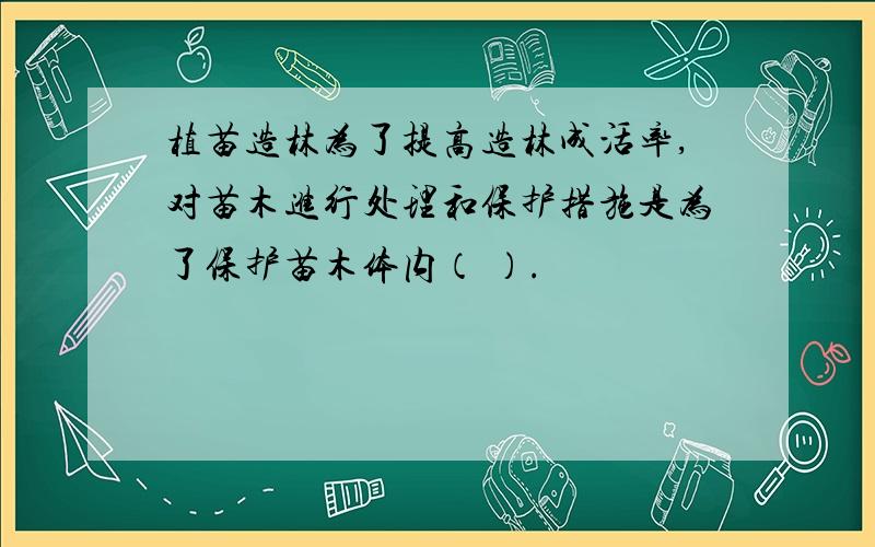 植苗造林为了提高造林成活率,对苗木进行处理和保护措施是为了保护苗木体内（ ）.