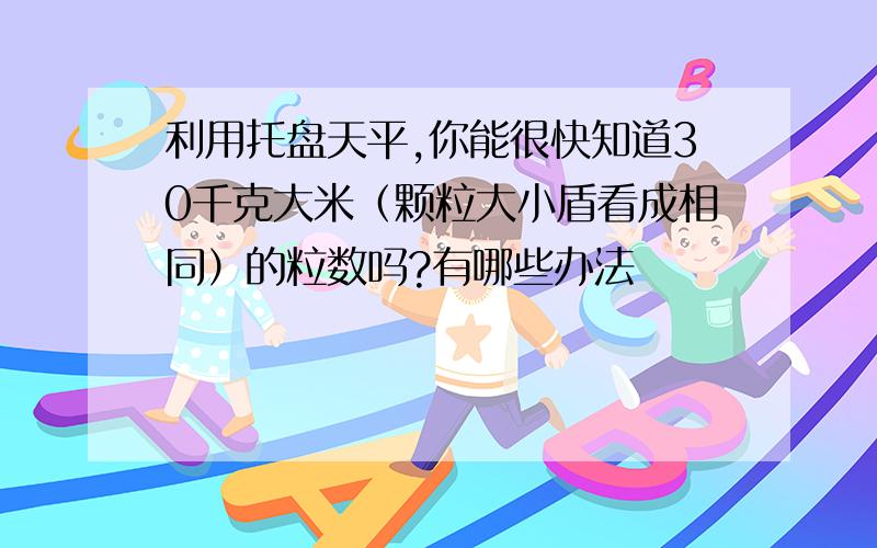 利用托盘天平,你能很快知道30千克大米（颗粒大小盾看成相同）的粒数吗?有哪些办法