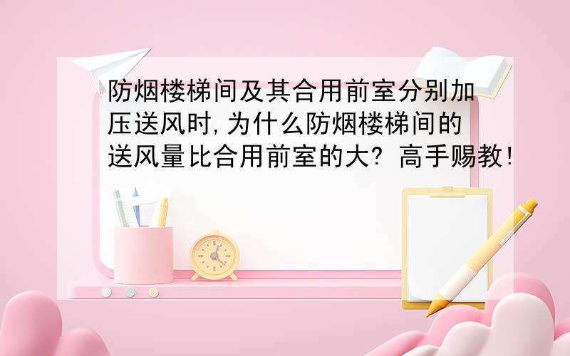 防烟楼梯间及其合用前室分别加压送风时,为什么防烟楼梯间的送风量比合用前室的大? 高手赐教!