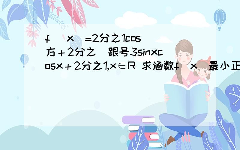 f (x)=2分之1cos 方＋2分之／跟号3sinxcosx＋2分之1,x∈R 求涵数f(x)最小正周期 求函数f(x