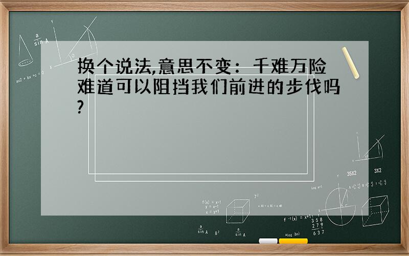 换个说法,意思不变：千难万险难道可以阻挡我们前进的步伐吗?