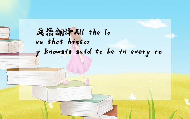 英语翻译All the love that history knowsis said to be in every ro