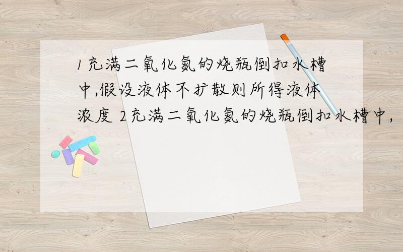 1充满二氧化氮的烧瓶倒扣水槽中,假设液体不扩散则所得液体浓度 2充满二氧化氮的烧瓶倒扣水槽中,