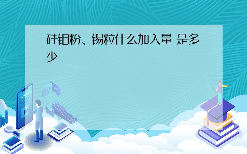 硅钼粉、锡粒什么加入量 是多少