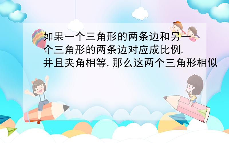 如果一个三角形的两条边和另一个三角形的两条边对应成比例,并且夹角相等,那么这两个三角形相似