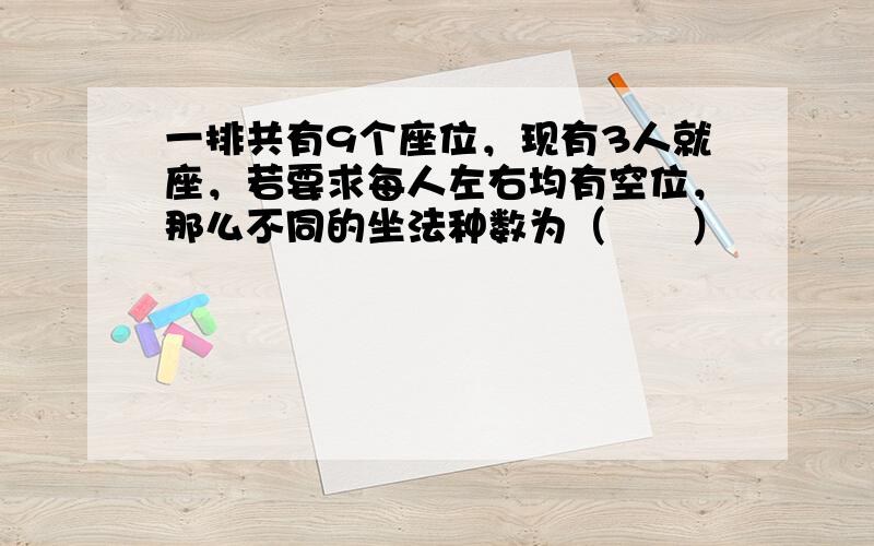 一排共有9个座位，现有3人就座，若要求每人左右均有空位，那么不同的坐法种数为（　　）