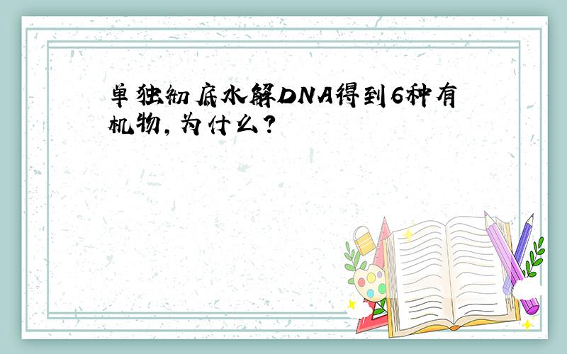 单独彻底水解DNA得到6种有机物,为什么?