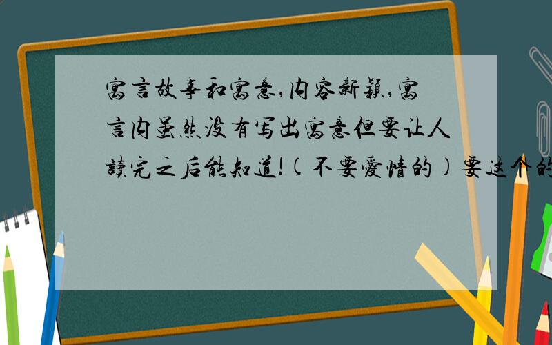 寓言故事和寓意,内容新颖,寓言内虽然没有写出寓意但要让人读完之后能知道!(不要爱情的)要这个的寓意