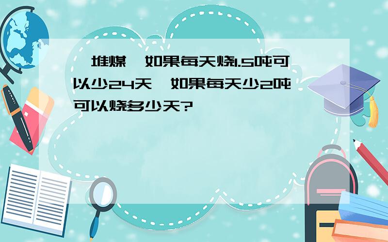 一堆煤,如果每天烧1.5吨可以少24天,如果每天少2吨,可以烧多少天?