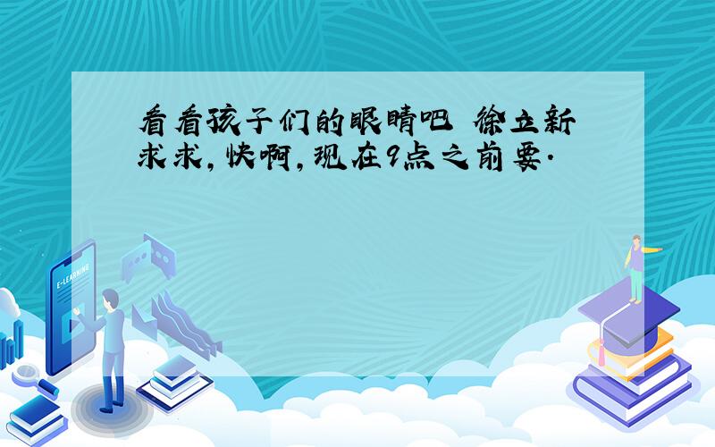 看看孩子们的眼睛吧 徐立新 求求,快啊,现在9点之前要.